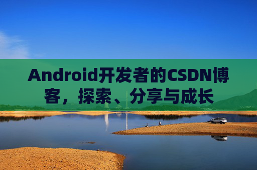 Android开发者的CSDN博客,探索、分享与成长
